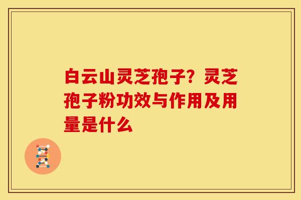 白云山灵芝孢子？灵芝孢子粉功效与作用及用量是什么