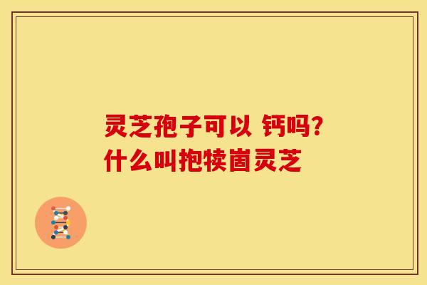 灵芝孢子可以 钙吗?什么叫抱犊崮灵芝 灵芝孢子可以 钙吗?什么叫抱犊崮灵芝