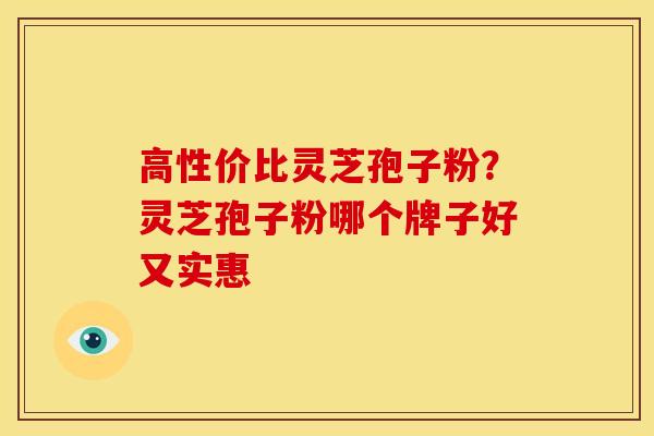 高性价比灵芝孢子粉?灵芝孢子粉哪个牌子好又实惠 高性价比灵芝孢子粉?灵芝孢子粉哪个牌子好又实惠