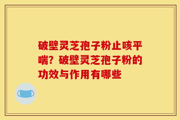 破壁灵芝孢子粉止咳?破壁灵芝孢子粉的功效与作用有哪些 破壁灵芝孢子粉止咳?破壁灵芝孢子粉的功效与作用有哪些