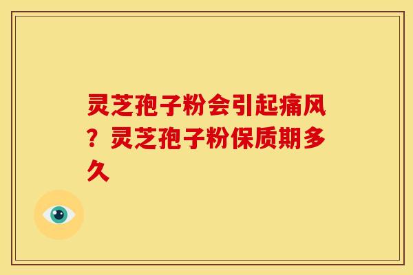 灵芝孢子粉会引起痛风?灵芝孢子粉保质期多久 灵芝孢子粉会引起痛风?灵芝孢子粉保质期多久