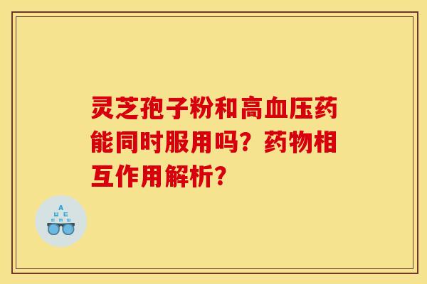 灵芝孢子粉和高药能同时服用吗?相互作用解析? 灵芝孢子粉和高药能同时服用吗?相互作用解析?