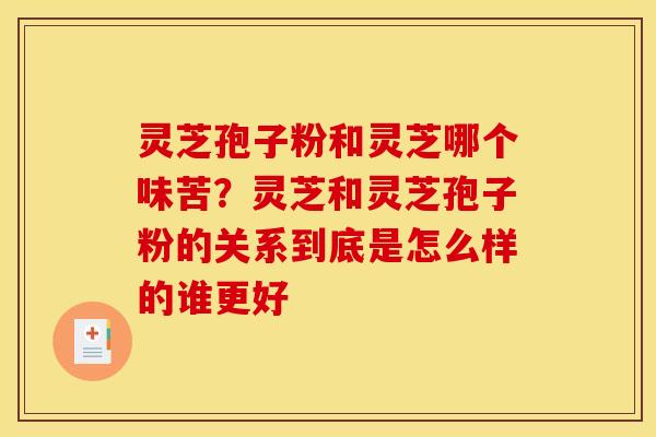 灵芝孢子粉和灵芝哪个味苦?灵芝和灵芝孢子粉的关系到底是怎么样的谁更好 灵芝孢子粉和灵芝哪个味苦?灵芝和灵芝孢子粉的关系到底是怎么样的谁更好