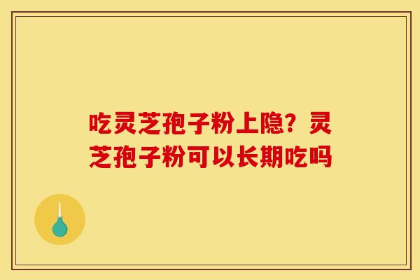 吃灵芝孢子粉上隐？灵芝孢子粉可以长期吃吗