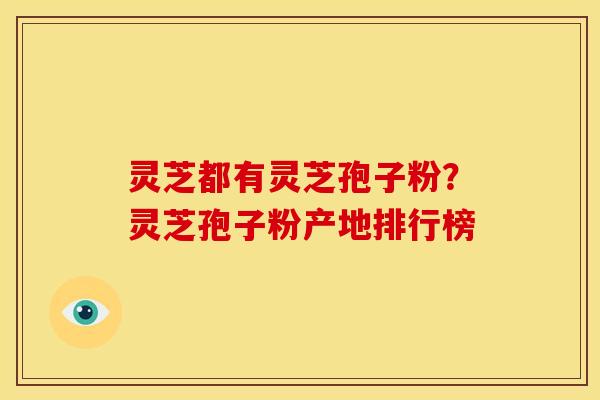 灵芝都有灵芝孢子粉?灵芝孢子粉产地排行榜 灵芝都有灵芝孢子粉?灵芝孢子粉产地排行榜