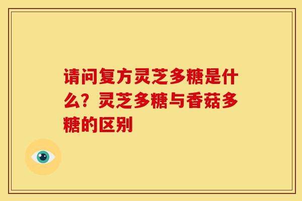请问复方灵芝多糖是什么?灵芝多糖与香菇多糖的区别 请问复方灵芝多糖是什么?灵芝多糖与香菇多糖的区别