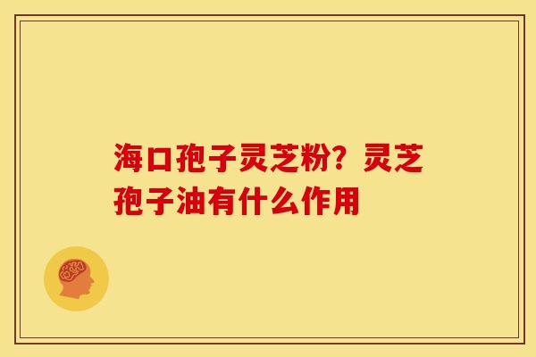 海口孢子灵芝粉？灵芝孢子油有什么作用