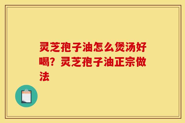 灵芝孢子油怎么煲汤好喝?灵芝孢子油正宗做法 灵芝孢子油怎么煲汤好喝?灵芝孢子油正宗做法