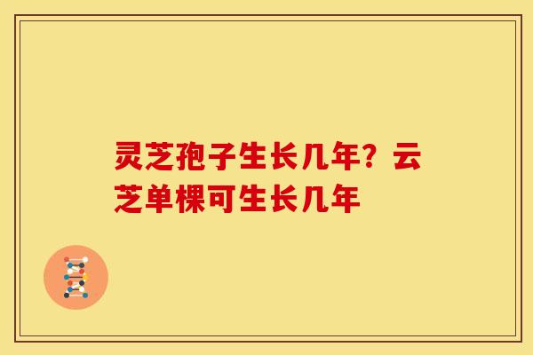 灵芝孢子生长几年?云芝单棵可生长几年 灵芝孢子生长几年?云芝单棵可生长几年
