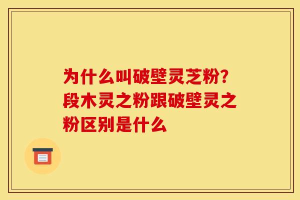 为什么叫破壁灵芝粉？段木灵之粉跟破壁灵之粉区别是什么