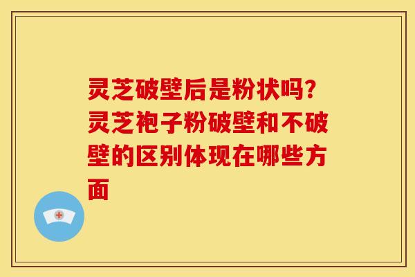 灵芝破壁后是粉状吗？灵芝袍子粉破壁和不破壁的区别体现在哪些方面