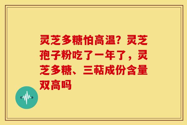 灵芝多糖怕高温?灵芝孢子粉吃了一年了,灵芝多糖、三萜成份含量双高吗 灵芝多糖怕高温?灵芝孢子粉吃了一年了,灵芝多糖、三萜成份含量双高吗