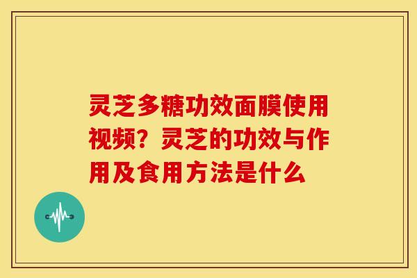 灵芝多糖功效面膜使用视频?灵芝的功效与作用及食用方法是什么 灵芝多糖功效面膜使用视频?灵芝的功效与作用及食用方法是什么
