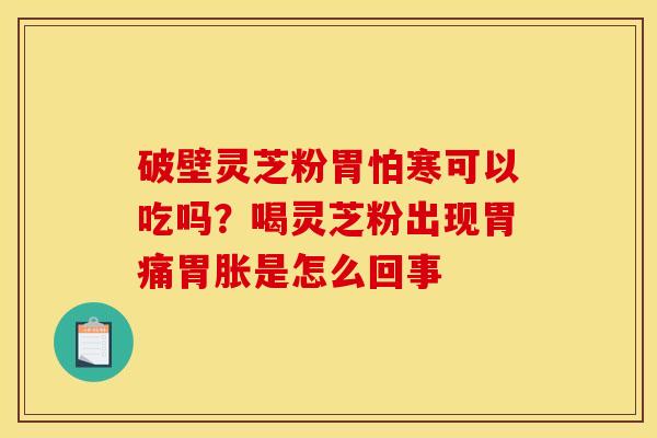 破壁灵芝粉胃怕寒可以吃吗?喝灵芝粉出现胃痛胃胀是怎么回事 破壁灵芝粉胃怕寒可以吃吗?喝灵芝粉出现胃痛胃胀是怎么回事