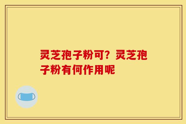 灵芝孢子粉可?灵芝孢子粉有何作用呢 灵芝孢子粉可?灵芝孢子粉有何作用呢