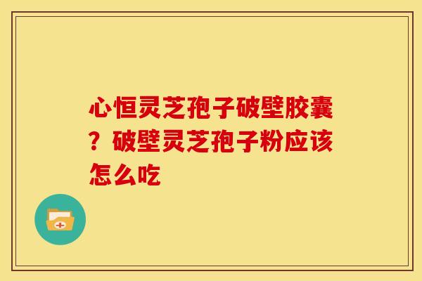 心恒灵芝孢子破壁胶囊?破壁灵芝孢子粉应该怎么吃 心恒灵芝孢子破壁胶囊?破壁灵芝孢子粉应该怎么吃