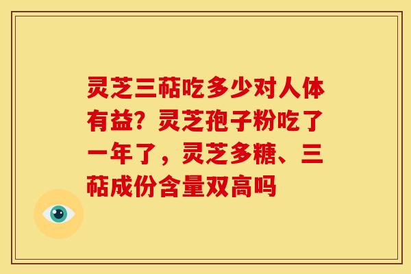 灵芝三萜吃多少对人体有益?灵芝孢子粉吃了一年了,灵芝多糖、三萜成份含量双高吗 灵芝三萜吃多少对人体有益?灵芝孢子粉吃了一年了,灵芝多糖、三萜成份含量双高吗