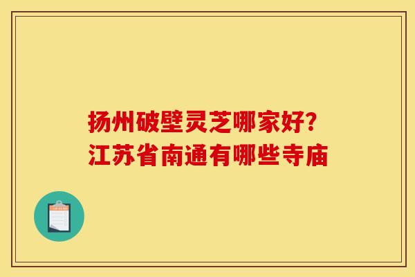 扬州破壁灵芝哪家好?江苏省南通有哪些寺庙 扬州破壁灵芝哪家好?江苏省南通有哪些寺庙