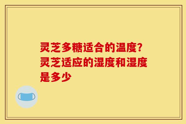灵芝多糖适合的温度?灵芝适应的湿度和湿度是多少 灵芝多糖适合的温度?灵芝适应的湿度和湿度是多少