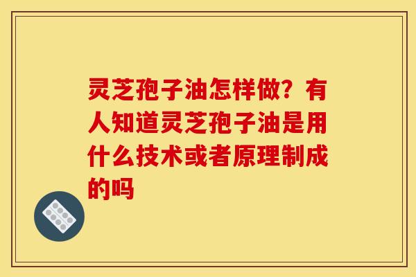 灵芝孢子油怎样做?有人知道灵芝孢子油是用什么技术或者原理制成的吗 灵芝孢子油怎样做?有人知道灵芝孢子油是用什么技术或者原理制成的吗
