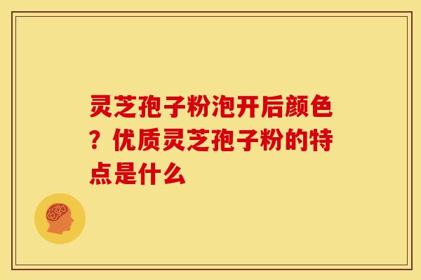 灵芝孢子粉泡开后颜色?优质灵芝孢子粉的特点是什么 灵芝孢子粉泡开后颜色?优质灵芝孢子粉的特点是什么
