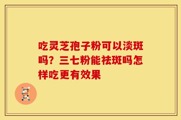吃灵芝孢子粉可以淡斑吗?三七粉能祛斑吗怎样吃更有效果 吃灵芝孢子粉可以淡斑吗?三七粉能祛斑吗怎样吃更有效果