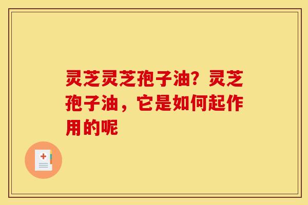 灵芝灵芝孢子油?灵芝孢子油,它是如何起作用的呢 灵芝灵芝孢子油?灵芝孢子油,它是如何起作用的呢
