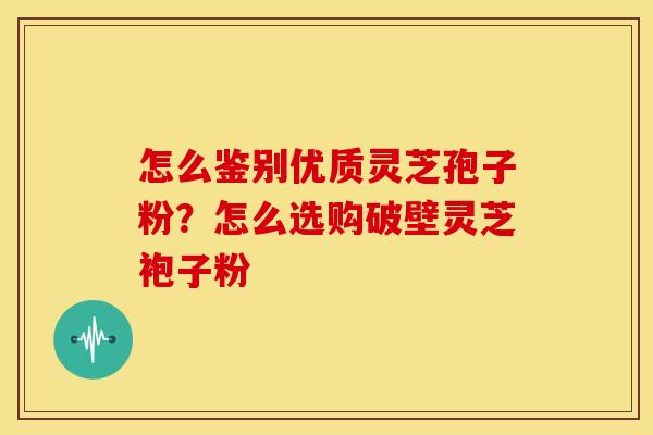 怎么鉴别优质灵芝孢子粉？怎么选购破壁灵芝袍子粉