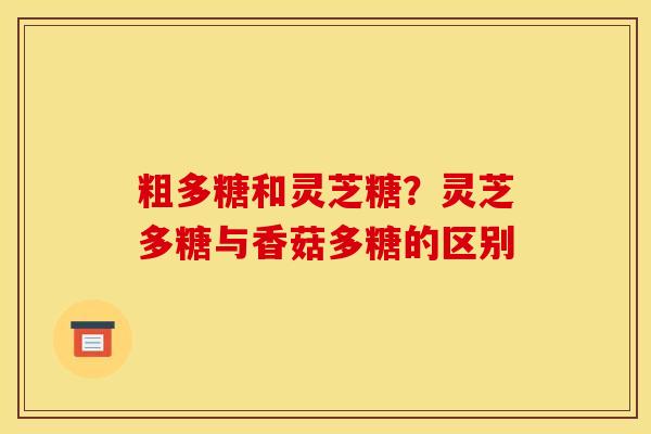 粗多糖和灵芝糖?灵芝多糖与香菇多糖的区别 粗多糖和灵芝糖?灵芝多糖与香菇多糖的区别