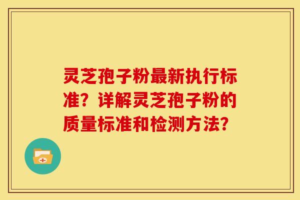 灵芝孢子粉新执行标准?详解灵芝孢子粉的质量标准和检测方法? 灵芝孢子粉新执行标准?详解灵芝孢子粉的质量标准和检测方法?