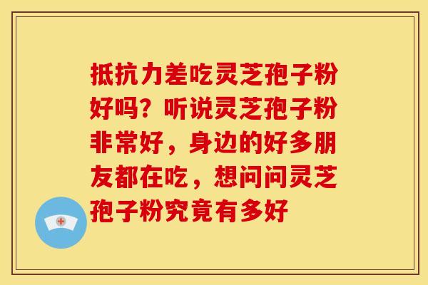 抵抗力差吃灵芝孢子粉好吗?听说灵芝孢子粉非常好,身边的好多朋友都在吃,想问问灵芝孢子粉究竟有多好 抵抗力差吃灵芝孢子粉好吗?听说灵芝孢子粉非常好,身边的好多朋友都在吃,想问问灵芝孢子粉究竟有多好