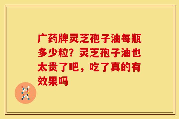 广药牌灵芝孢子油每瓶多少粒?灵芝孢子油也太贵了吧,吃了真的有效果吗 广药牌灵芝孢子油每瓶多少粒?灵芝孢子油也太贵了吧,吃了真的有效果吗