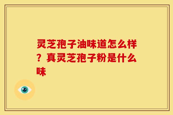 灵芝孢子油味道怎么样？真灵芝孢子粉是什么味