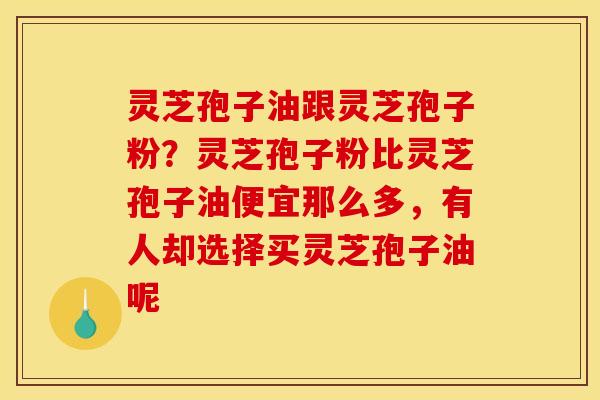 灵芝孢子油跟灵芝孢子粉?灵芝孢子粉比灵芝孢子油便宜那么多,有人却选择买灵芝孢子油呢 灵芝孢子油跟灵芝孢子粉?灵芝孢子粉比灵芝孢子油便宜那么多,有人却选择买灵芝孢子油呢