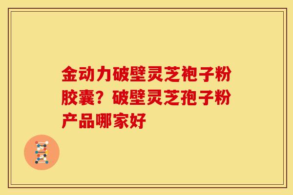 金动力破壁灵芝袍子粉胶囊？破壁灵芝孢子粉产品哪家好