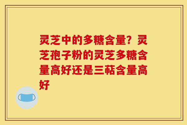 灵芝中的多糖含量?灵芝孢子粉的灵芝多糖含量高好还是三萜含量高好 灵芝中的多糖含量?灵芝孢子粉的灵芝多糖含量高好还是三萜含量高好