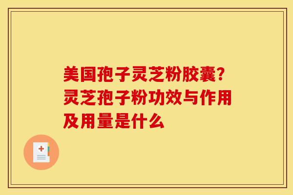 美国孢子灵芝粉胶囊?灵芝孢子粉功效与作用及用量是什么 美国孢子灵芝粉胶囊?灵芝孢子粉功效与作用及用量是什么