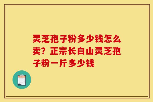 灵芝孢子粉多少钱怎么卖?正宗长白山灵芝孢子粉一斤多少钱 灵芝孢子粉多少钱怎么卖?正宗长白山灵芝孢子粉一斤多少钱