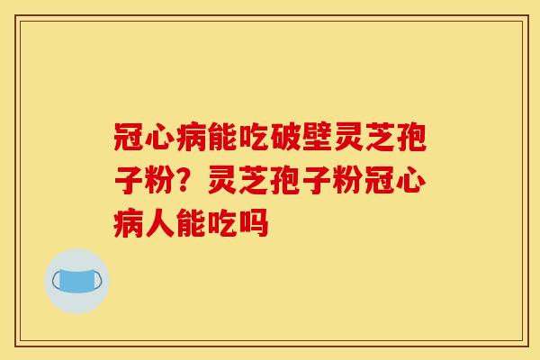 能吃破壁灵芝孢子粉？灵芝孢子粉人能吃吗