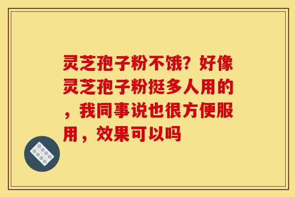 灵芝孢子粉不饿？好像灵芝孢子粉挺多人用的，我同事说也很方便服用，效果可以吗