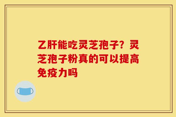 能吃灵芝孢子?灵芝孢子粉真的可以提高免疫力吗 能吃灵芝孢子?灵芝孢子粉真的可以提高免疫力吗