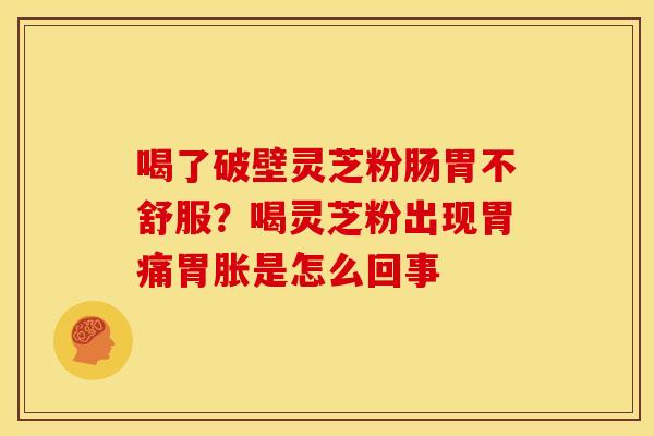 喝了破壁灵芝粉肠胃不舒服?喝灵芝粉出现胃痛胃胀是怎么回事 喝了破壁灵芝粉肠胃不舒服?喝灵芝粉出现胃痛胃胀是怎么回事