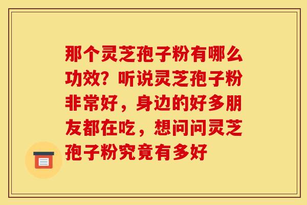 那个灵芝孢子粉有哪么功效?听说灵芝孢子粉非常好,身边的好多朋友都在吃,想问问灵芝孢子粉究竟有多好 那个灵芝孢子粉有哪么功效?听说灵芝孢子粉非常好,身边的好多朋友都在吃,想问问灵芝孢子粉究竟有多好