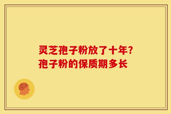 灵芝孢子粉放了十年?孢子粉的保质期多长 灵芝孢子粉放了十年?孢子粉的保质期多长