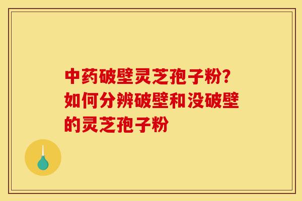 破壁灵芝孢子粉?如何分辨破壁和没破壁的灵芝孢子粉 破壁灵芝孢子粉?如何分辨破壁和没破壁的灵芝孢子粉