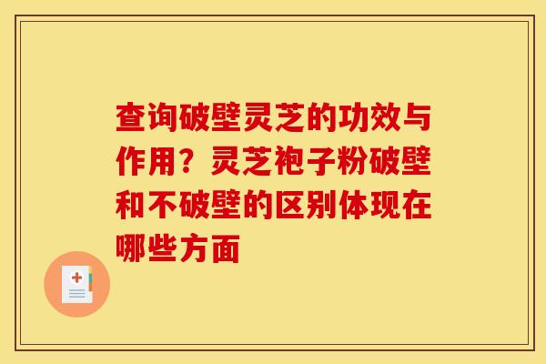 查询破壁灵芝的功效与作用？灵芝袍子粉破壁和不破壁的区别体现在哪些方面