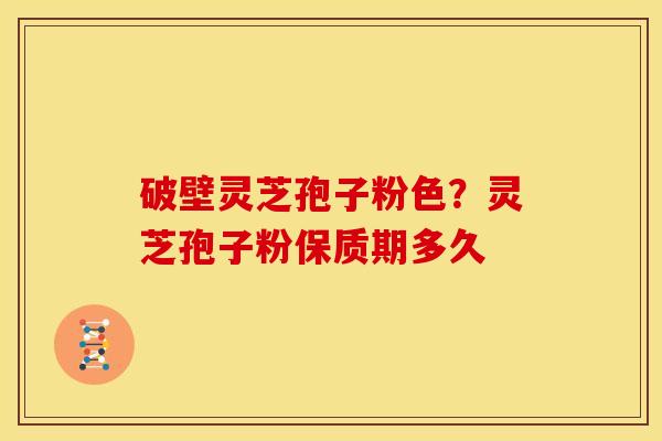 破壁灵芝孢子粉色?灵芝孢子粉保质期多久 破壁灵芝孢子粉色?灵芝孢子粉保质期多久