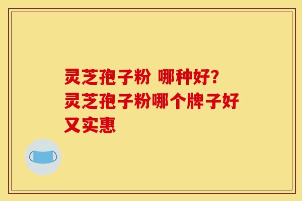 灵芝孢子粉 哪种好?灵芝孢子粉哪个牌子好又实惠 灵芝孢子粉 哪种好?灵芝孢子粉哪个牌子好又实惠
