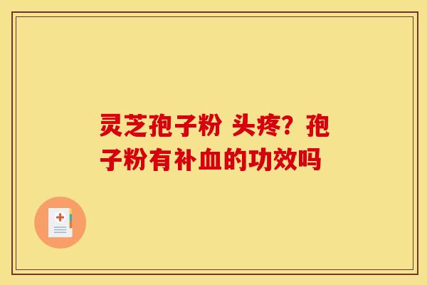 灵芝孢子粉 头疼?孢子粉有补的功效吗 灵芝孢子粉 头疼?孢子粉有补的功效吗