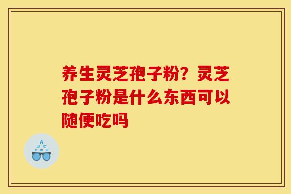 养生灵芝孢子粉?灵芝孢子粉是什么东西可以随便吃吗 养生灵芝孢子粉?灵芝孢子粉是什么东西可以随便吃吗
